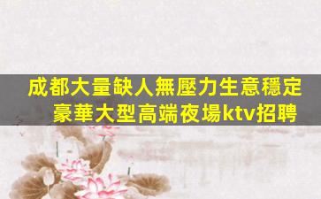 成都大量缺人無壓力生意穩定 豪華大型高端夜場ktv招聘